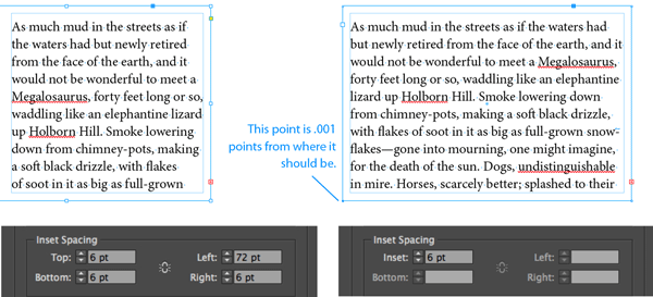 Figure 7: “Squaring” an accidentally stretched text frame. At left, how it should look. As you can see, the text frame inset values in the Text Frame Options dialog box have differing values. But if you accidentally drag a corner of the frame using the Direct Selection tool, the frame is no longer a rectangle, and, as such, is limited to a single frame inset value (right). Use Object > Convert Shape > Rectangle to restore the text frame to its proper shape.