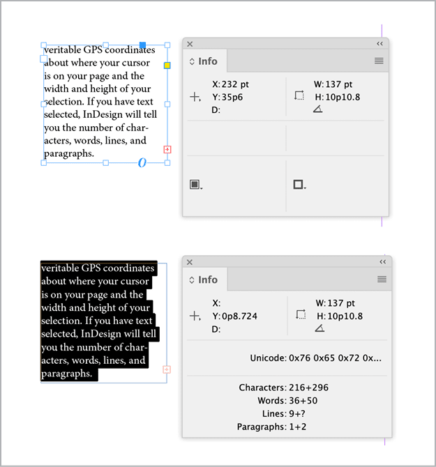 Figure 2. Don’t forget the venerable Info panel, which will communicate different measurements depending on your selection: A) When your text frame is selected, you see the width, height, and coordinates of the frame on the page. B) When you’ve selected text, you get a count of characters, words, and paragraphs, both visible and in overset. The X coordinate shows the horizontal location of the first word selected, measured from the left edge of the frame, and the Y coordinate measures the vertical location of the cursor on the baseline of the first line selected.